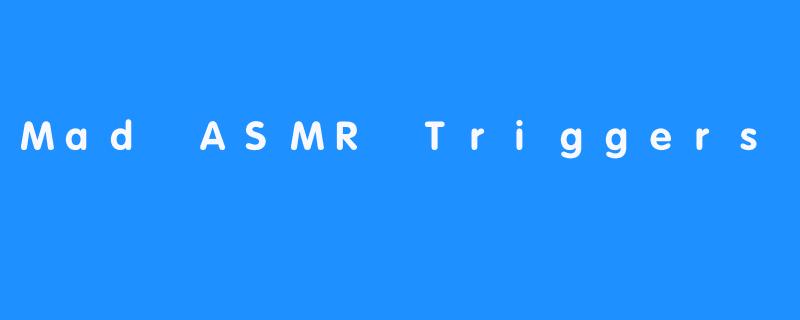 Mad ASMR Triggers